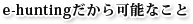 e-huntingだから可能なこと