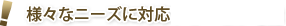 様々なニーズに対応