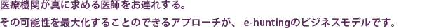 医療機関が真に求める医師をお連れする。その可能性を最大化することのできるアプローチが、e-huntingのビジネスモデルです。