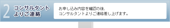 【2.コンサルタントよりご連絡】お申し込み内容を確認の後、コンサルタントよりご連絡差し上げます。