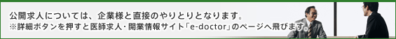 公開求人については、企業様と直接のやりとりとなります。※詳細ボタンを押すと医師求人・開業情報サイト「e-doctor」のページへ飛びます。